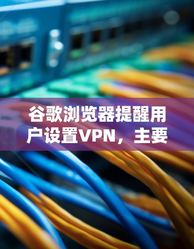 谷歌浏览器提醒用户设置VPN,主要是为了预防网络异常或突然出现的异常情况,而无需担心误操作。以下是详细的解释和结论