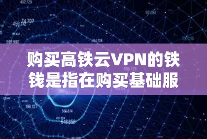购买高铁云VPN的铁钱是指在购买基础服务后,支付额外费用以获得更高的加密强度、更多设备支持或更长的使用时间。以下是详细的步骤说明