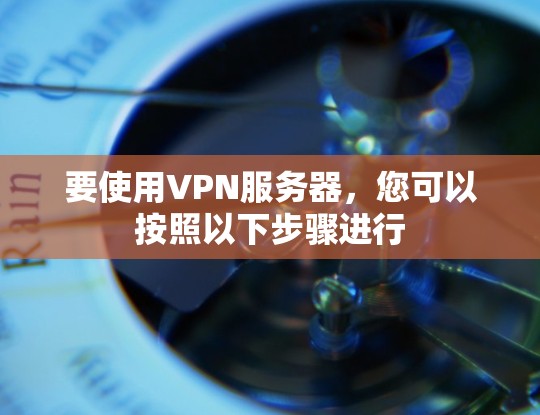 要使用VPN服务器,您可以按照以下步骤进行