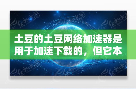 土豆的土豆网络加速器是用于加速下载的,但它本身并不是VPN。如果你需要使用VPN来解决网络不稳定的问题,土豆可能不会直接提供VPN功能,而是提供了网络加速选项,以帮助你更快地下载和观看内容