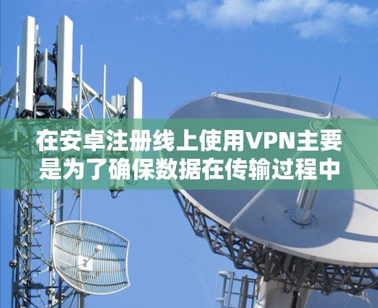 在安卓注册线上使用VPN主要是为了确保数据在传输过程中的安全,特别是在需要端到端加密或连接到远程服务器的情况下。以下是对使用VPN的详细总结