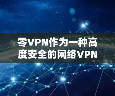零VPN作为一种高度安全的网络VPN服务,旨在为用户提供保护视频流的内容传输。以下是关于零VPN的一些关键点
