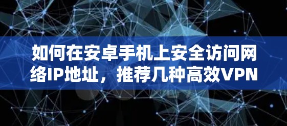如何在安卓手机上安全访问网络IP地址,推荐几种高效VPN代理方案