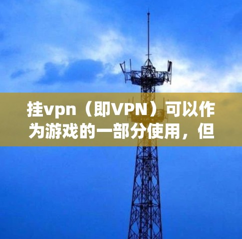 挂vpn(即VPN)可以作为游戏的一部分使用,但需要谨慎处理,以确保安全和稳定性