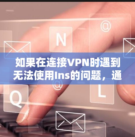如果在连接VPN时遇到无法使用Ins的问题,通常可能与以下原因有关