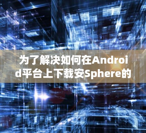 为了解决如何在Android平台上下载安Sphere的VPN客户端的问题,您可以按照以下步骤进行操作