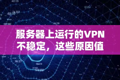 服务器上运行的VPN不稳定,这些原因值得你深思