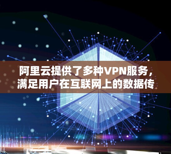 阿里云提供了多种VPN服务,满足用户在互联网上的数据传输和访问需求。以下是关于阿里云上可用的VPN的具体信息