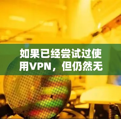 如果已经尝试过使用VPN,但仍然无法上网,可能的原因包括