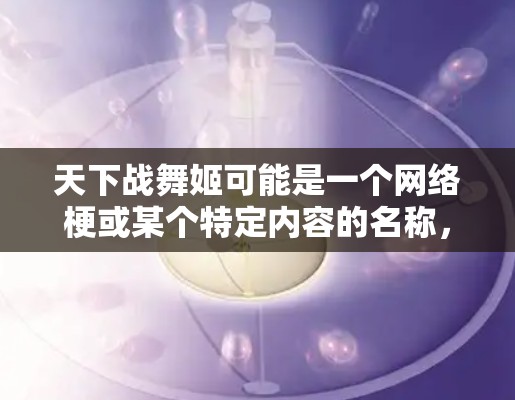 天下战舞姬可能是一个网络梗或某个特定内容的名称,而非一个真实存在的视频或游戏。如果这是一个网络上的梗或视频,是否适合VPN观看,取决于具体情况