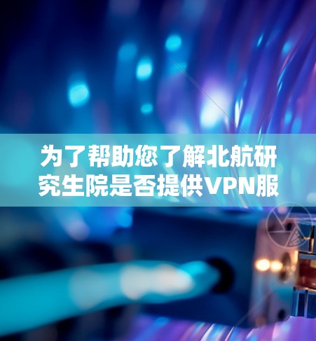为了帮助您了解北航研究生院是否提供VPN服务,以及如何使用,以下是一步步的指导