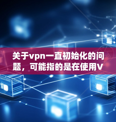 关于vpn一直初始化的问题，可能指的是在使用VPN软件或设备时，出现了初始化失败的情况。以下是一些可能的解决方案