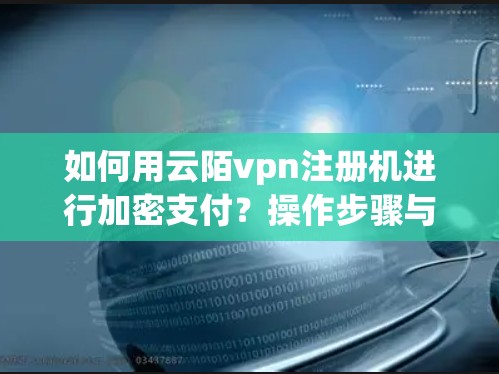 如何用云陌vpn注册机进行加密支付?操作步骤与注意事项