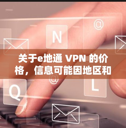 关于e地通 VPN 的价格，信息可能因地区和套餐而异，因此提供具体的价格信息可能不完全准确。以下是一些常见的VPN套餐价格参考，供您参考