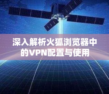 深入解析火狐浏览器中的VPN配置与使用