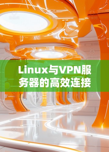 Linux与VPN服务器的高效连接与安全保障，从配置到防护的全生命周期管理