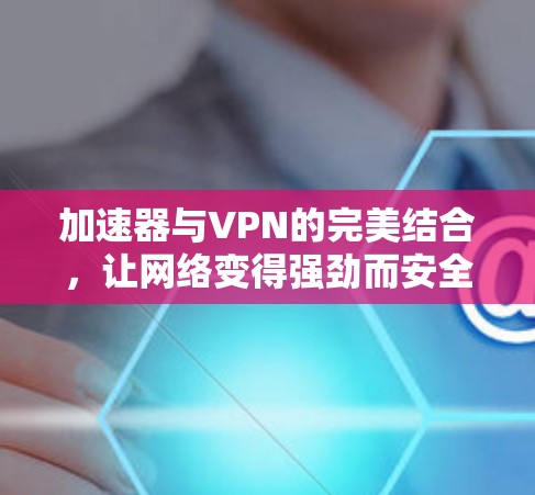 加速器与VPN的完美结合，让网络变得强劲而安全