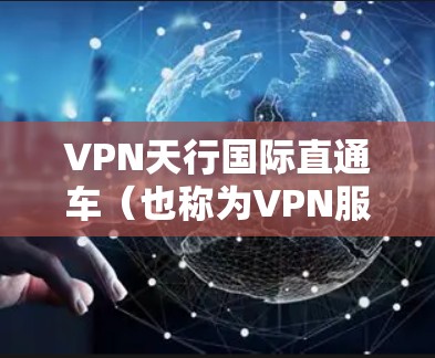 VPN天行国际直通车(也称为VPN服务器)是指通过特定的VPN服务器进行VPN连接的渠道。这些服务器通常位于全球各地,提供各种VPN服务,如VPN应用、VPN网站等