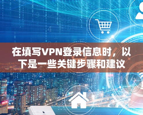 在填写VPN登录信息时，以下是一些关键步骤和建议