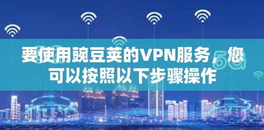 要使用豌豆荚的VPN服务,您可以按照以下步骤操作