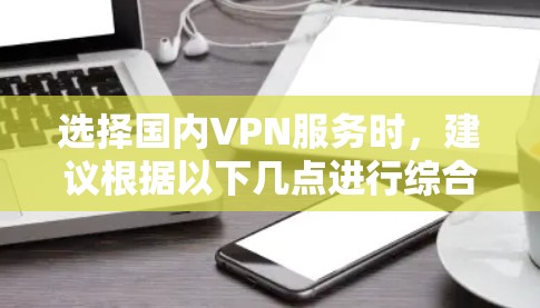 选择国内VPN服务时,建议根据以下几点进行综合考虑