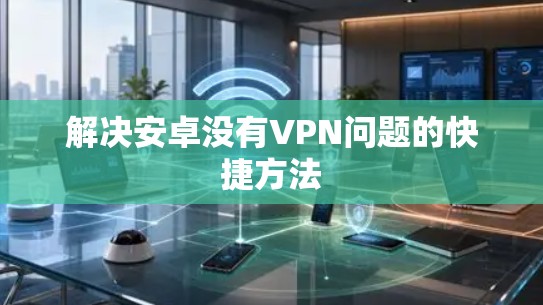 解决安卓没有VPN问题的快捷方法