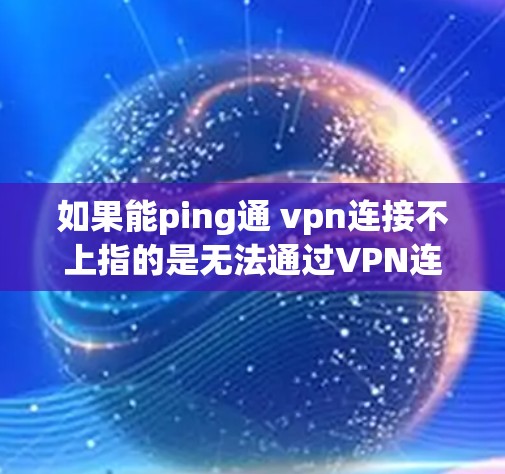如果能ping通 vpn连接不上指的是无法通过VPN连接到目标服务器,通常可能是因为以下原因