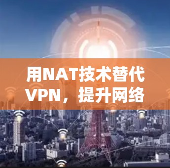 用NAT技术替代VPN,提升网络安全的3个关键步骤