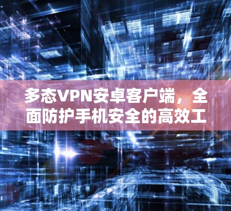 多态VPN安卓客户端,全面防护手机安全的高效工具