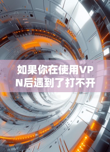 如果你在使用VPN后遇到了打不开汤不热的问题,通常是指无法打开某个手机应用、系统或功能。这种情况可能出现在以下几种情况