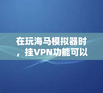 在玩海马模拟器时,挂VPN功能可以帮助保护你的网络连接和数据安全。以下是详细的步骤指南,帮助你成功设置和使用挂VPN