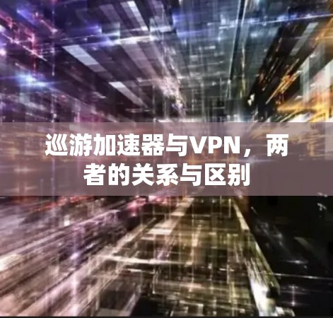 巡游加速器与VPN,两者的关系与区别