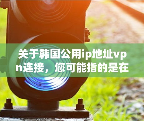 关于韩国公用ip地址vpn连接,您可能指的是在韩国地区使用本地化的VPN服务来连接互联网。以下是一些常见的韩国地区 popular VPN 提供服务