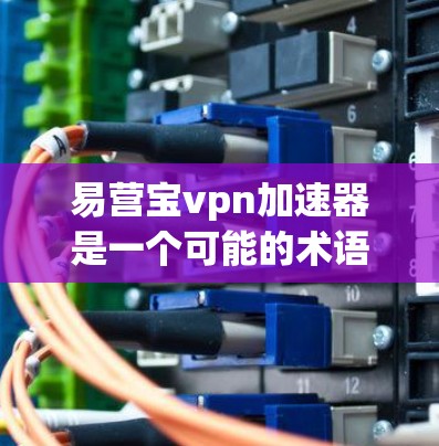 易营宝vpn加速器是一个可能的术语,可能指的是某种用于特定领域中的加速装置。以下是对这一概念的逐步解释和总结
