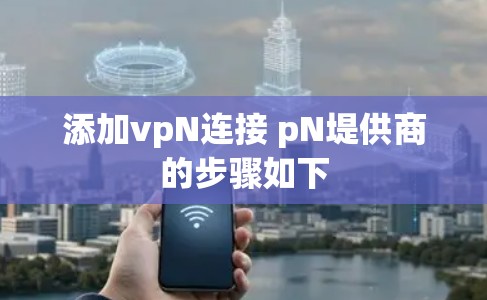 添加vpN连接 pN堤供商的步骤如下