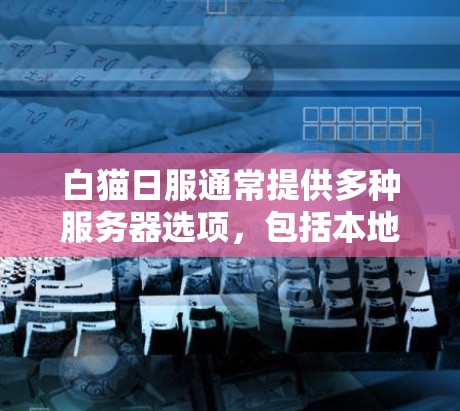 白猫日服通常提供多种服务器选项，包括本地服务器、云服务器和社区服务器。根据您的需求，以下是一些建议