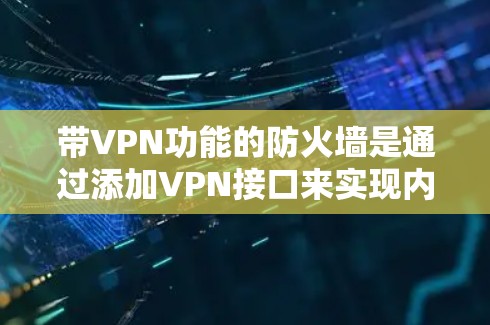 带VPN功能的防火墙是通过添加VPN接口来实现内部网络与外部网络之间的双向安全连接。以下是详细的步骤和注意事项