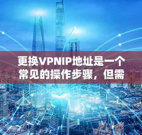 更换VPNIP地址是一个常见的操作步骤,但需要谨慎处理以确保安全。以下是一步步的指南