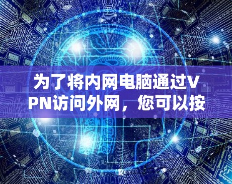 为了将内网电脑通过VPN访问外网,您可以按照以下步骤操作