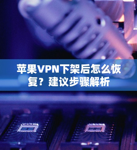 苹果VPN下架后怎么恢复?建议步骤解析