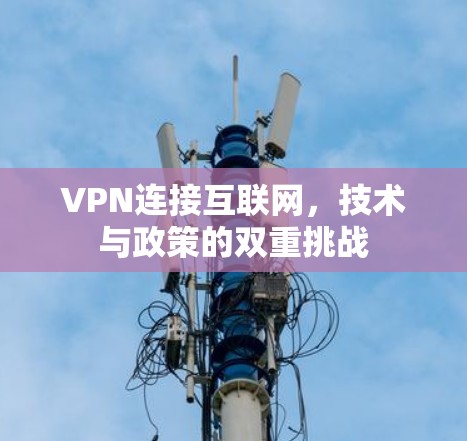 VPN连接互联网,技术与政策的双重挑战