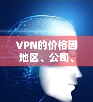 VPN的价格因地区、公司、设备配置等而有所差异,因此价格范围会有所变化。以下是一些常见的VPN价格范围和选择建议