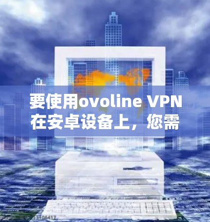 要使用ovoline VPN在安卓设备上,您需要按照以下步骤操作