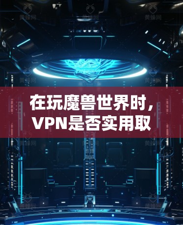 在玩魔兽世界时,VPN是否实用取决于具体游戏的情况和个人需求。以下是详细的分析和建议