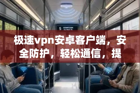 极速vpn安卓客户端,安全防护,轻松通信,提升网络信任感