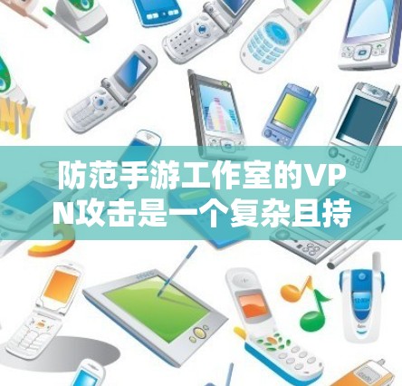 防范手游工作室的VPN攻击是一个复杂且持续的过程,需要从多个角度入手,以确保游戏的安全性和稳定。以下是具体的步骤和方法