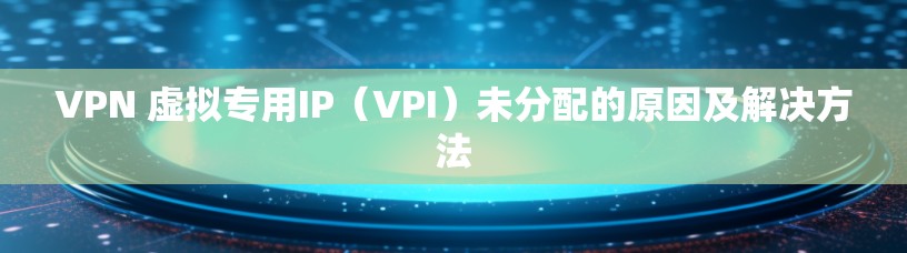 VPN 虚拟专用IP(VPI)未分配的原因及解决方法 VPN 虚拟专用IP(VPI)未分配的原因及解决方法