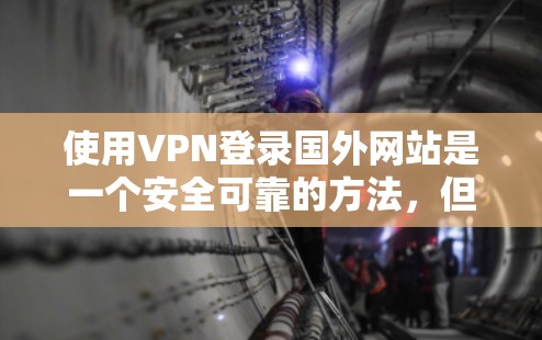 使用VPN登录国外网站是一个安全可靠的方法,但需要按照以下步骤操作