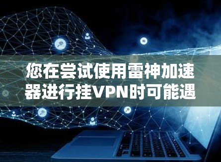 您在尝试使用雷神加速器进行挂VPN时可能遇到的问题，以下是一步步的解决方案