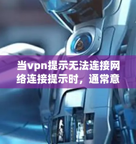 当vpn提示无法连接网络连接提示时,通常意味着VPN服务无法连接到目标服务器。以下是处理这种情况的常见步骤
